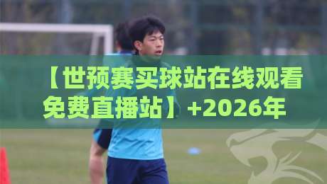 【世预赛买球站在线观看免费直播站】+2026年世界杯预选赛,哪里看最全?球迷必收的免费观赛攻略