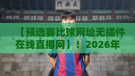 【预选赛比球网址无插件在线直播网】!2026年球迷必收藏的观赛攻略