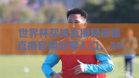 世界杯买球直播网录像直播官网观看入口,2026年球迷必藏的观赛通道