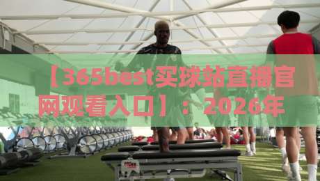 【365best买球站直播官网观看入口】:2026年最新观赛指南,球迷必看!