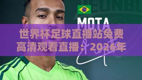 世界杯足球直播站免费高清观看直播:2026年观赛终极指南【世界杯足球直播站免费高清观看直播】