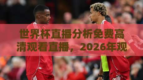 世界杯直播分析免费高清观看直播,2026年观赛指南与实测推荐!