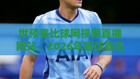 世预赛比球网视频直播网站,2026年看球首选平台【世预赛比球网视频直播网站】