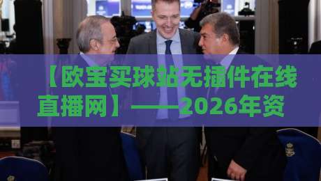 【欧宝买球站无插件在线直播网】——2026年资深球迷实测:无插件看球到底有多香?