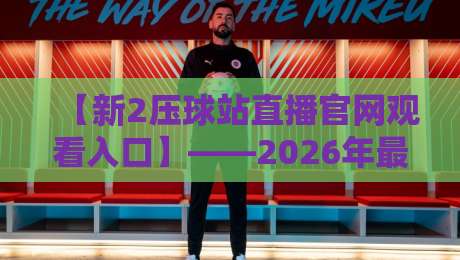 【新2压球站直播官网观看入口】——2026年最全指南与避坑技巧