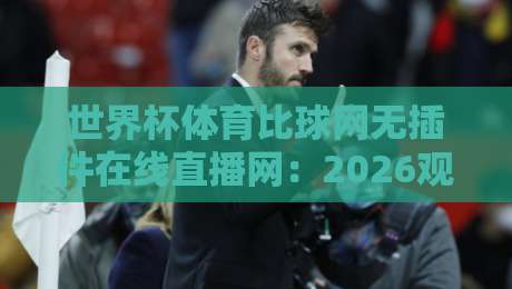 世界杯体育比球网无插件在线直播网:2026观赛新体验【世界杯体育比球网无插件在线直播网】让你告别卡顿与广告