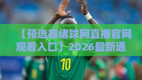 【预选赛堵球网直播官网观看入口】2026最新通道与观看技巧全解析