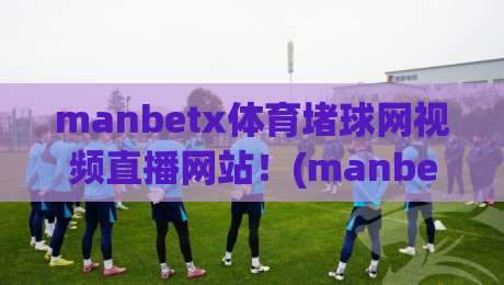 manbetx体育堵球网视频直播网站!(manbetx体育堵球网视频直播网站) 2026年球迷必看的三大升级亮点