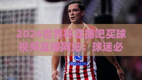 2026世界杯直播吧买球视频直播网站:球迷必看的观赛与竞猜全攻略