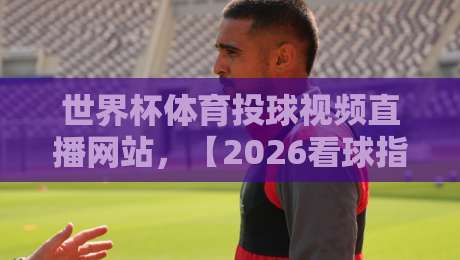 世界杯体育投球视频直播网站,【2026看球指南】怎么选才靠谱?