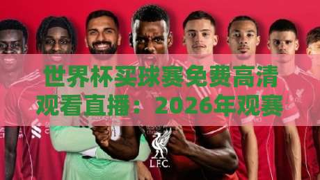 世界杯买球赛免费高清观看直播:2026年观赛避坑指南与实用攻略