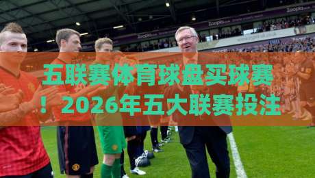 五联赛体育球盘买球赛！2026年五大联赛投注实用指南(五联赛体育球盘买球赛)
