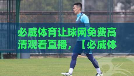 必威体育让球网免费高清观看直播,【必威体育让球网】2026年看球指南全解析!