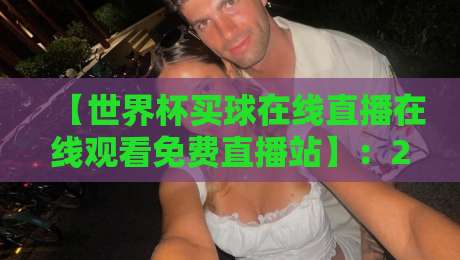 【世界杯买球在线直播在线观看免费直播站】:2026球迷必备的高清观赛指南