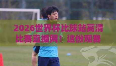 2026世界杯比球站高清比赛直播网!这份观赛指南请收好