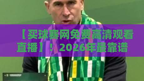 【买球赛网免费高清观看直播】!2026年最靠谱的五大观赛平台实测分享