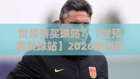 世预赛买球站？【世预赛买球站】2026亚洲区预选赛观赛与购彩指南