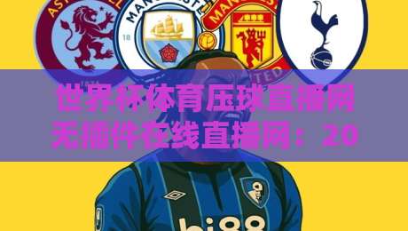 世界杯体育压球直播网无插件在线直播网:2026看球新姿势,你说香不香?