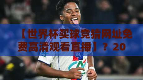 【世界杯买球竞猜网址免费高清观看直播】?2026观赛与竞猜新趋势!