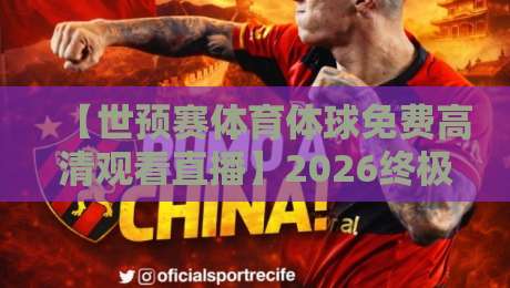 【世预赛体育体球免费高清观看直播】2026终极观赛指南：零成本锁定亚洲区关键战