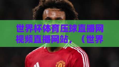 世界杯体育压球直播网视频直播网站，（世界杯体育压球直播网视频直播网站）2026年球迷必看指南