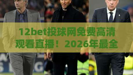 12bet投球网免费高清观看直播！2026年最全观赛指南来了