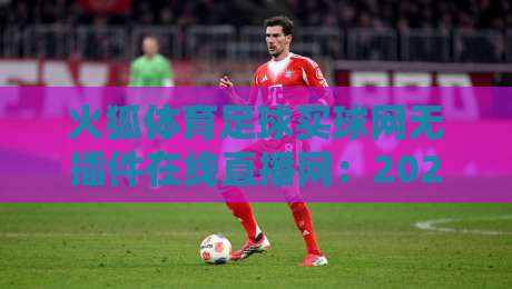 火狐体育足球买球网无插件在线直播网：2026年球迷看球新选择，无插件体验升级（火狐体育）