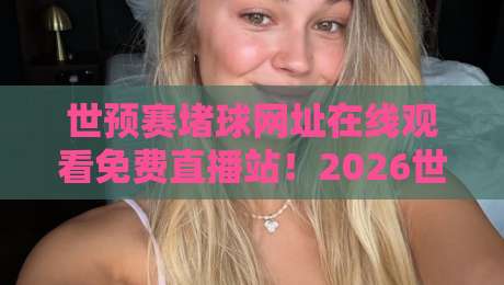 世预赛堵球网址在线观看免费直播站！2026世预赛高清直播入口全攻略
