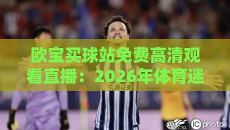 欧宝买球站免费高清观看直播：2026年体育迷必备看球神器（欧宝买球站）