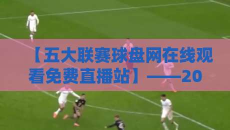 【五大联赛球盘网在线观看免费直播站】——2026年英超西甲意甲德甲法甲免费看？实测来了！