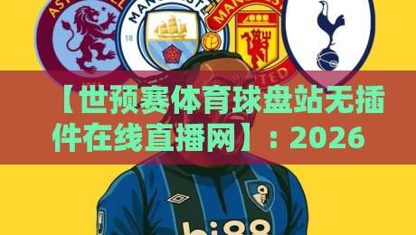 【世预赛体育球盘站无插件在线直播网】: 2026世预赛观赛新姿势，无插件流畅体验真香