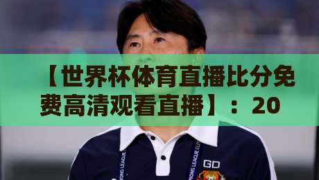 【世界杯体育直播比分免费高清观看直播】：2026年球迷必备的四大观赛神器！