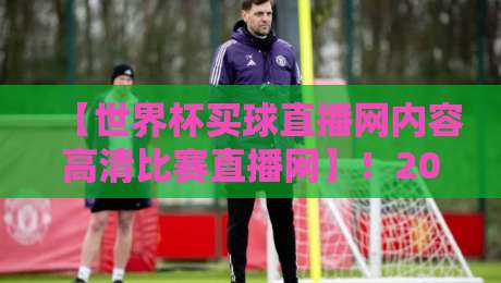 【世界杯买球直播网内容高清比赛直播网】！2026看球新体验，高清直播平台实测推荐