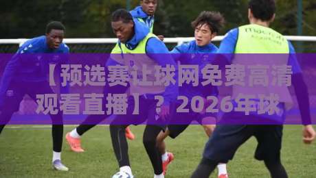 【预选赛让球网免费高清观看直播】？2026年球迷的终极观赛指南来了！