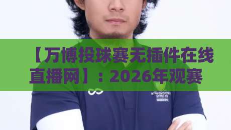 【万博投球赛无插件在线直播网】: 2026年观赛新选择，零插件也能畅享高清