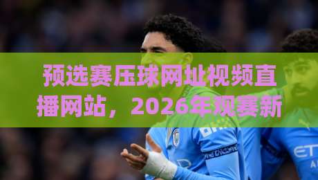 预选赛压球网址视频直播网站，2026年观赛新体验 (预选赛压球网址视频直播网站)