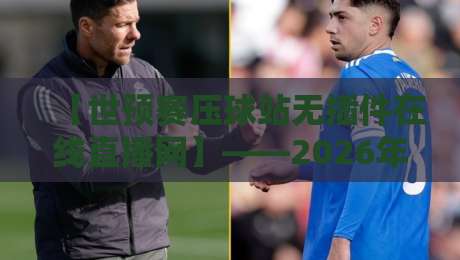 【世预赛压球站无插件在线直播网】——2026年球迷必备观赛神器来了