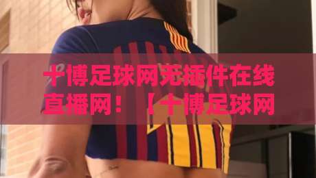 十博足球网无插件在线直播网!【十博足球网】2026年观赛新体验:零延迟+全赛事覆盖