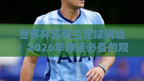 世界杯苏格兰足球网址：2026年球迷必备的观赛与数据平台指南