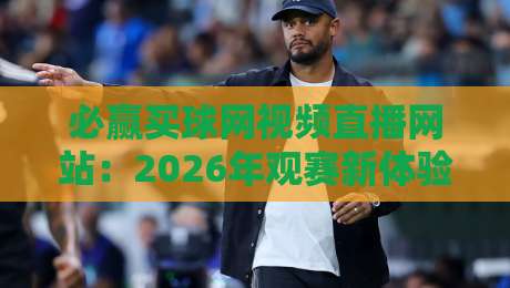 必赢买球网视频直播网站：2026年观赛新体验（必赢买球网）你试过吗？