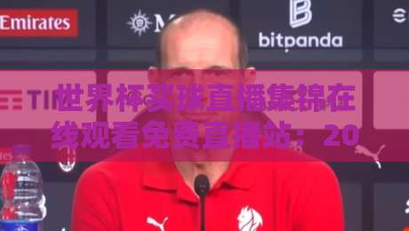 世界杯买球直播集锦在线观看免费直播站：2026年观赛必备攻略