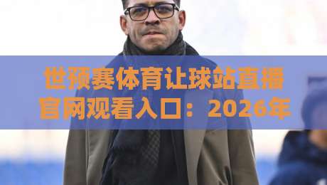 世预赛体育让球站直播官网观看入口:2026年最新观赛指南与实战心得