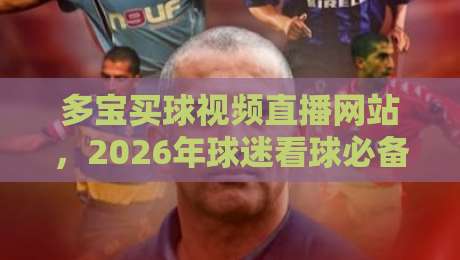 多宝买球视频直播网站,2026年球迷看球必备的六大理由