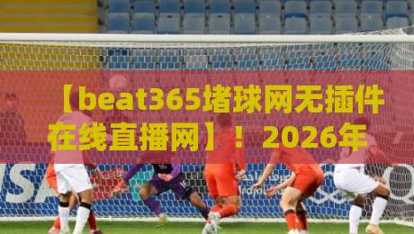 【beat365堵球网无插件在线直播网】!2026年球迷必备神器——无插件畅享高清赛事直播与实时比分!