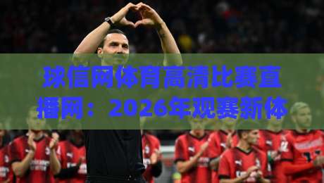 球信网体育高清比赛直播网:2026年观赛新体验(球信网体育高清比赛直播网) 球信网体育高清比赛直播网:2026年观赛新体验(球信网体育高清比赛直播网)