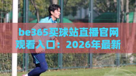 be365买球站直播官网观看入口:2026年最新观赛指南与实用技巧 be365买球站直播官网观看入口:2026年最新观赛指南与实用技巧
