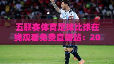 五联赛体育足球比球在线观看免费直播站:2026年最全观赛攻略与避坑指南 五联赛体育足球比球在线观看免费直播站:2026年最全观赛攻略与避坑指南