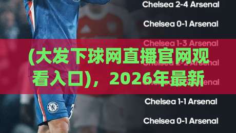 (大发下球网直播官网观看入口)，2026年最新正确入口指南！