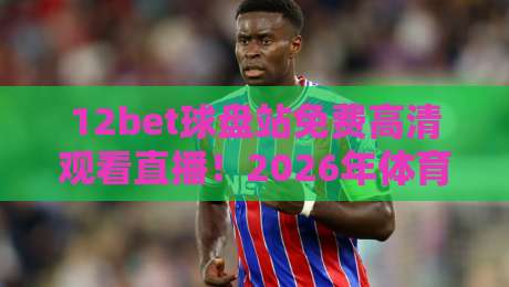 12bet球盘站免费高清观看直播!2026年体育迷必备的观赛平台指南 12bet球盘站免费高清观看直播!2026年体育迷必备的观赛平台指南