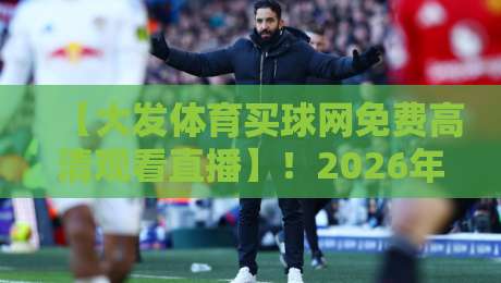 【大发体育买球网免费高清观看直播】!2026年最全观赛指南,这些坑你别踩 【大发体育买球网免费高清观看直播】!2026年最全观赛指南,这些坑你别踩
